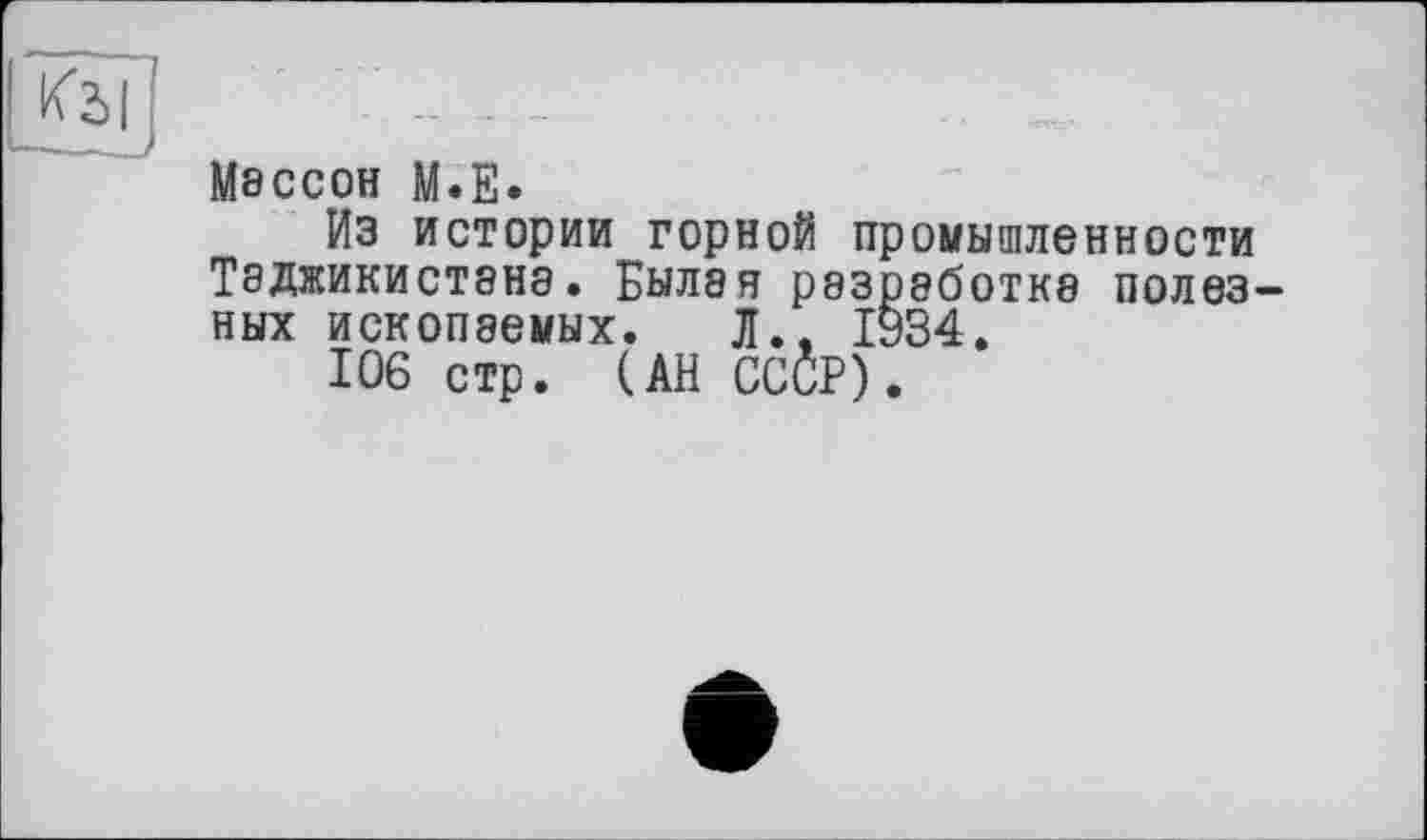 ﻿Массон М.Е.
Из истории горной промышленности ТЭДЖИКИСТ8НЭ. ЁЫЛ8Я р83рабОТК8 П0ЛЄЗ-ных ископаемых. Л.. 1934.
106 стр. (АН CCÔP).